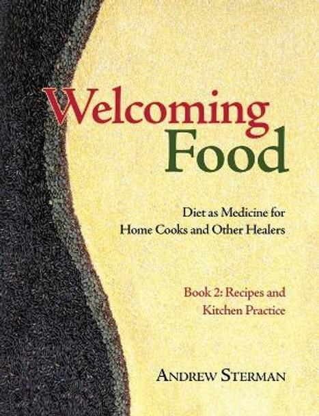 Welcoming Food, Book 2: Recipes and Kitchen Practice: Diet as Medicine for Home Cooks and Other Healers by Andrew Sterman 9780983772057