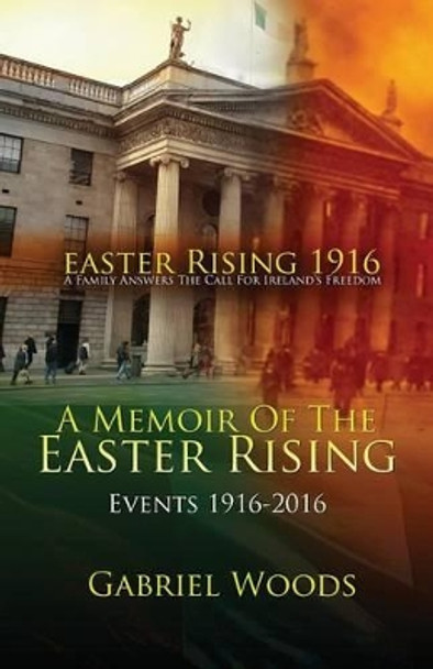 Easter Rising 1916 a Family Answers the Call for Irelands Freedom: A Memoir of the Easter Rising Events 1916-2016 by Gabriel Woods 9780995567207