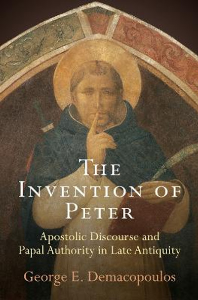 The Invention of Peter: Apostolic Discourse and Papal Authority in Late Antiquity by George E. Demacopoulos