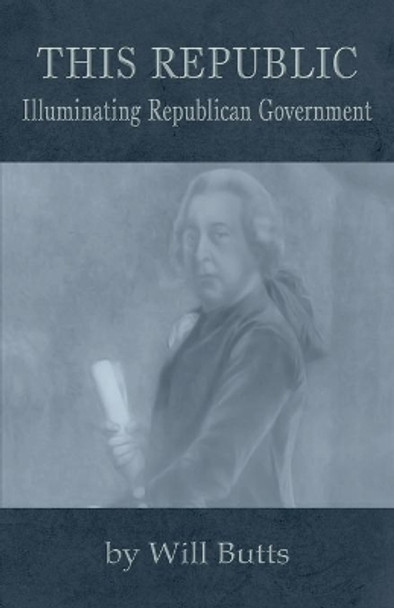 This Republic: Illuminating Republican Government by Will Butts 9780991117505