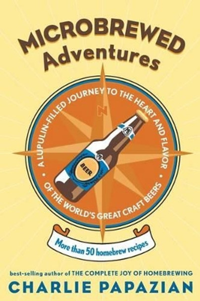 Microbrewed Adventures: A Lupulin Filled Journey To The Heart And FlavorOf The World's Great Craft Beers by Charlie Papazian 9780060758141