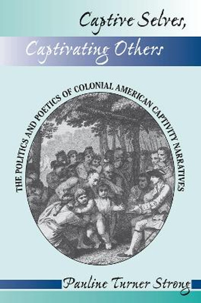 Captive Selves, Captivating Others: The Politics And Poetics Of Colonial American Captivity Narratives by Pauline Turner Strong