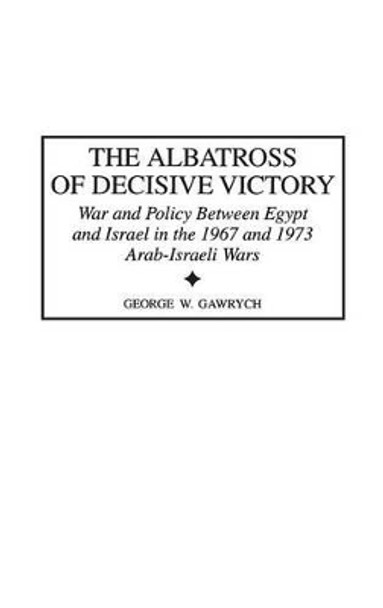 The Albatross of Decisive Victory: War and Policy Between Egypt and Israel in the 1967 and 1973 Arab-Israeli Wars by George W. Gawrych 9780313313028 The Albatross of Decisive Victory: War and Policy Between Egypt and Israel in the 1967 and 1973 Arab-Israeli Wars by George W. Gawrych 9780313313028