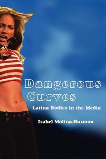 Dangerous Curves: Latina Bodies in the Media by Isabel Molina-Guzman