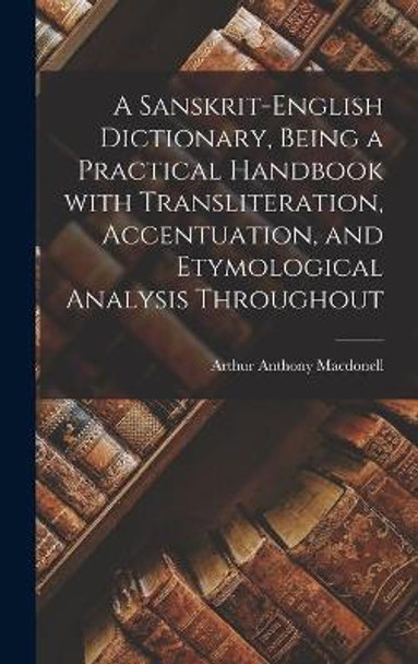 A Sanskrit-English Dictionary, Being a Practical Handbook With Transliteration, Accentuation, and Etymological Analysis Throughout by Arthur Anthony 1854-1930 Macdonell 9781013632365