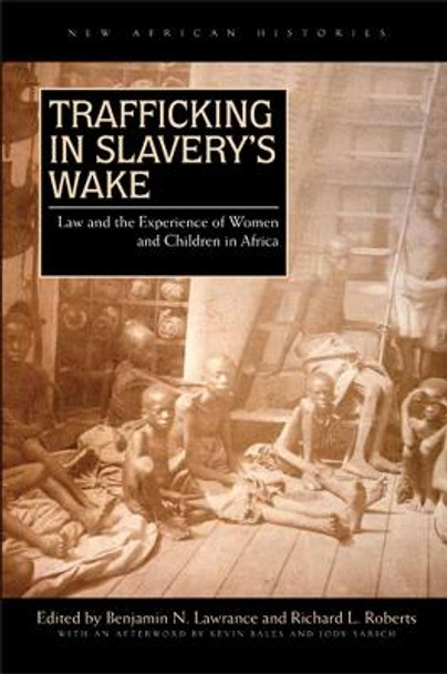 Trafficking in Slavery's Wake: Law and the Experience of Women and Children in Africa by Benjamin N. Lawrance