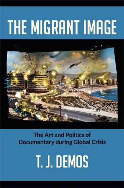 The Migrant Image: The Art and Politics of Documentary during Global Crisis by T. J. Demos