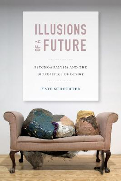 Illusions of a Future: Psychoanalysis and the Biopolitics of Desire by Kate Schechter