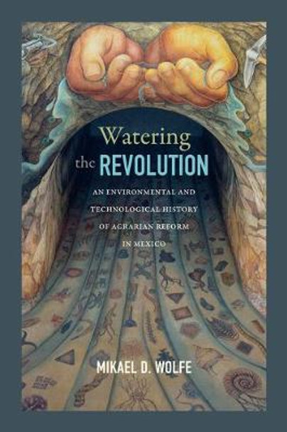 Watering the Revolution: An Environmental and Technological History of Agrarian Reform in Mexico by Mikael D. Wolfe