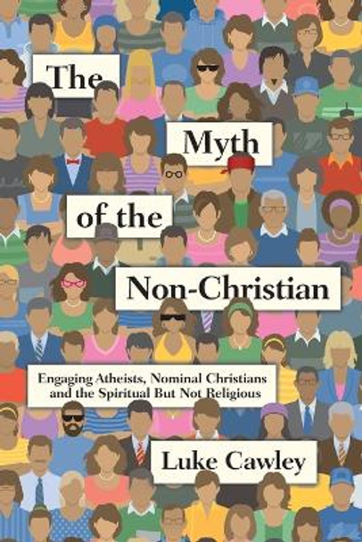 The Myth of the Non-Christian: Engaging Atheists, Nominal Christians and the Spiritual But Not Religious by Luke Cawley