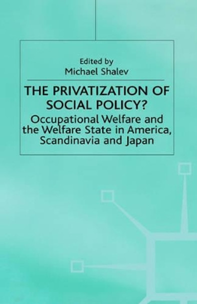 The Privatization of Social Policy?: Occupational Welfare and the Welfare State in America, Scandinavia and Japan by Michael Shalev 9780312164379