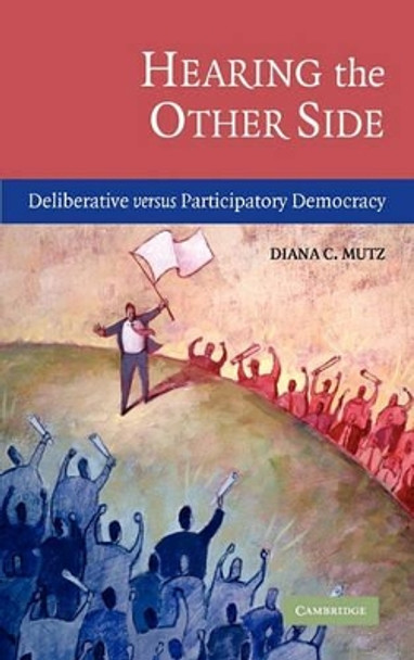 Hearing the Other Side: Deliberative versus Participatory Democracy by Diana C. Mutz 9780521847506