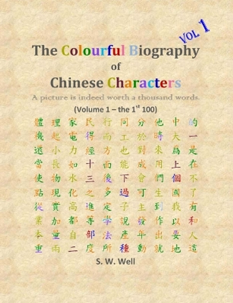 The Colourful Biography of Chinese Characters, Volume 1: The Complete Book of Chinese Characters with Their Stories in Colour, Volume 1 by S W Well 9780692284544