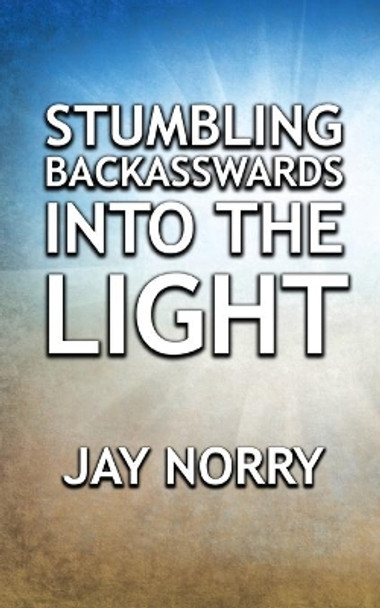 Stumbling Backasswards Into the Light by Jay Norry 9780990728016