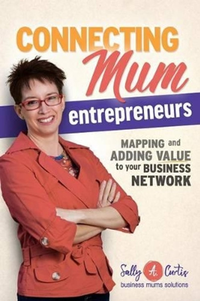 Connecting Mum Entrepreneurs: Mapping and Adding Value to Your Business Network by Sally a Curtis 9780994427403