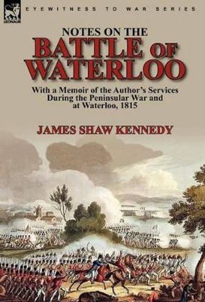 Notes on the Battle of Waterloo: With a Memoir of the Author' Services During the Peninsular War and at Waterloo, 1815 by James Shaw Kennedy 9780857063359