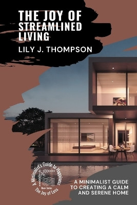 The Joy of Streamlined Living: A Minimalist Guide to Creating a Calm and Serene Home by Lily J Thompson 9780620437981