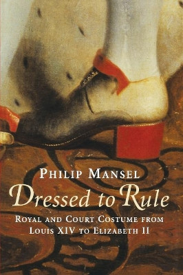 Dressed to Rule: Royal and Court Costume From Louis XIV to Elizabeth II by Philip Mansel 9780300244502