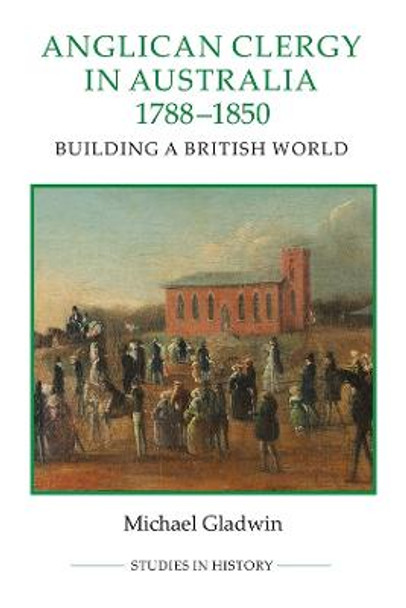 Anglican Clergy in Australia, 1788-1850 - Building a British World by Michael Gladwin