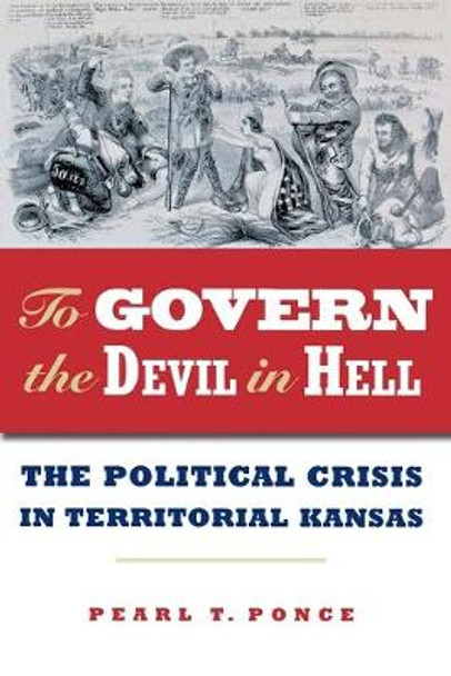 To Govern the Devil in Hell: The Political Crisis of Territorial Kansas by Pearl T. Ponce