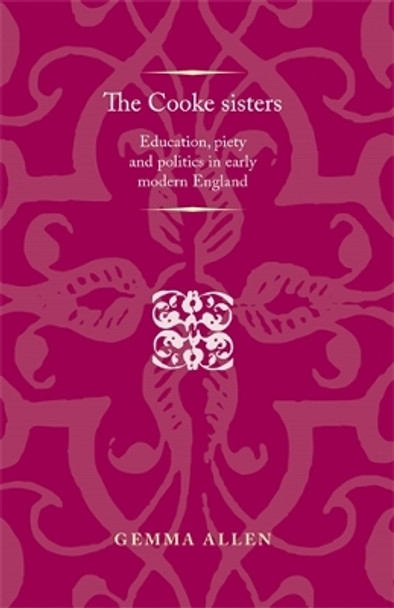 The Cooke Sisters: Education, Piety and Politics in Early Modern England by Gemma Allen 9780719099779