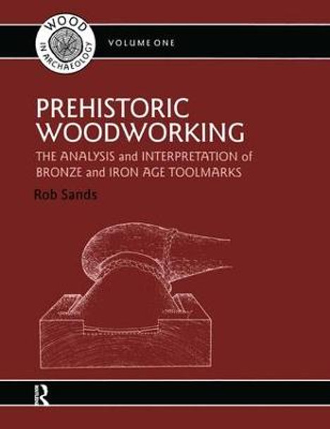 Prehistoric Woodworking: The Analysis and Interpretation of Bronze and Iron Age Toolmakers by Rob Sands