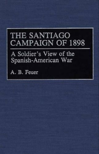 The Santiago Campaign of 1898: A Soldier's View of the Spanish-American War by A. B. Feuer 9780275944797