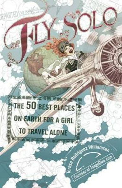 Fly Solo: The 50 Best Places on Earth for a Girl to Travel Alone by Teresa Rodriguez Williamson 9780399533105