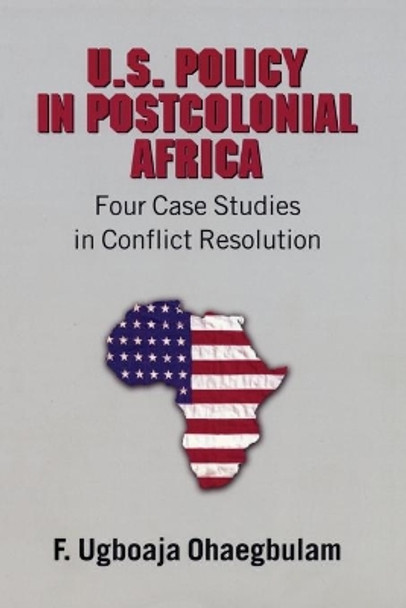 U.S. Policy in Postcolonial Africa: Four Case Studies in Conflict Resolution by F. Ugboaja Ohaegbulam 9780820470917