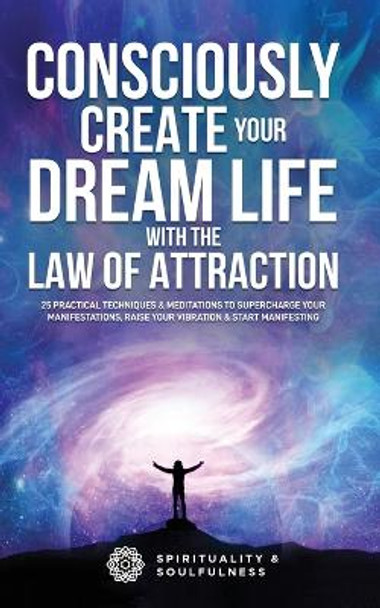 Consciously Create Your Dream Life with the Law Of Attraction: 25 Practical Techniques & Meditations to Supercharge Your Manifestations, Raise Your Vibration, & Start Manifesting by Spirituality And Soulfulness 9780645057522