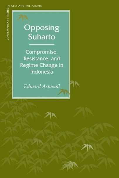 Opposing Suharto: Compromise, Resistance, and Regime Change in Indonesia by Edward Aspinall 9780804748445