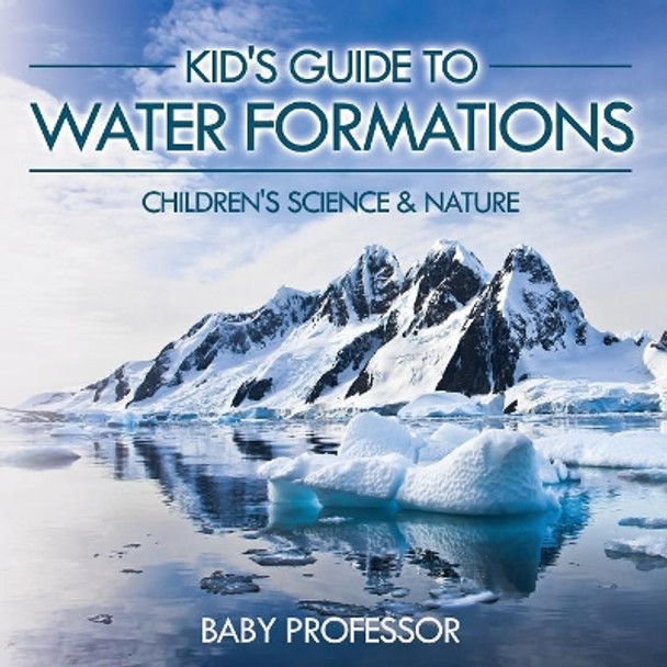 Kid's Guide to Water Formations - Children's Science & Nature by Baby Professor 9781541903807
