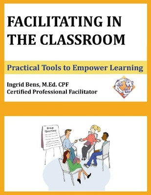 Facilitating in the Classroom: Practical Tools to Empower Learning by Ingrid Bens 9780997097023