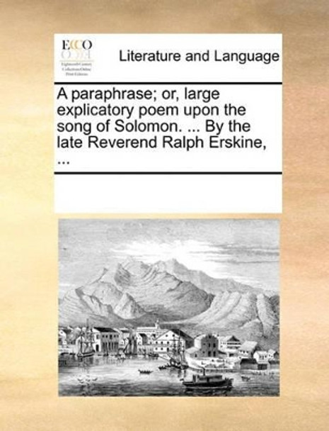 A Paraphrase; Or, Large Explicatory Poem, Upon the Song of Solomon. ... by the Late Reverend Ralph Erskine, ... by Multiple Contributors 9781170254875