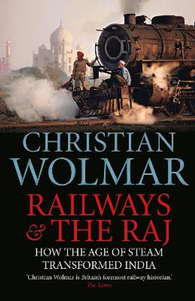 Railways and The Raj: How the Age of Steam Transformed India by Christian Wolmar