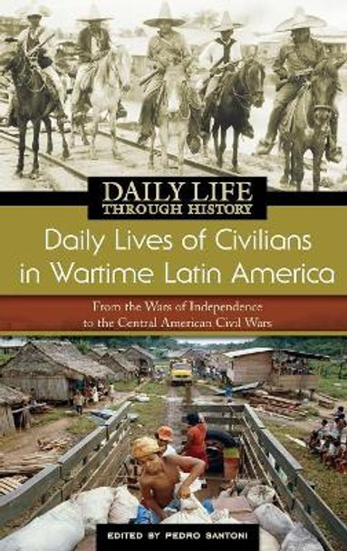 Daily Lives of Civilians in Wartime Latin America: From the Wars of Independence to the Central American Civil Wars by Pedro Santoni 9780313335945