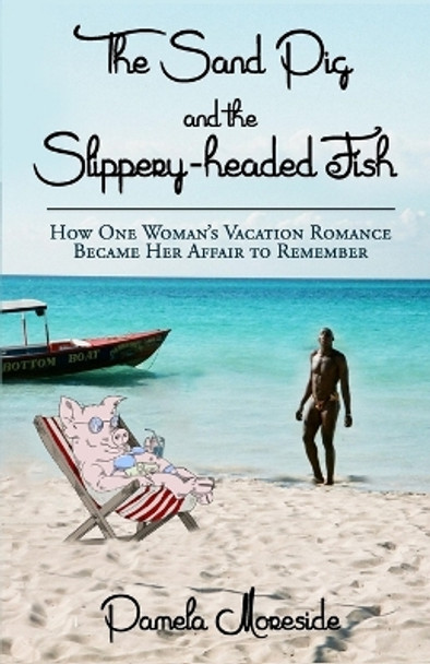 The Sand Pig and the Slippery-Headed Fish: How One Woman's Vacation Romance Became Her Affair to Remember by MS Pamela Moreside 9780995163102