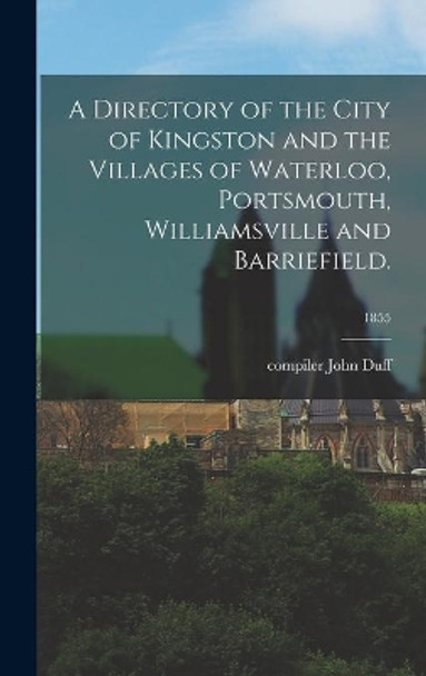 A Directory of the City of Kingston and the Villages of Waterloo, Portsmouth, Williamsville and Barriefield.; 1855 by John Compiler Duff 9781013398124