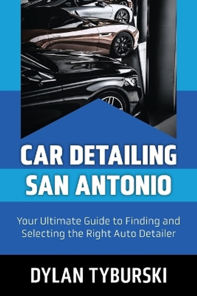 Car Detailing San Antonio: Your Ultimate Guide to Finding and Selecting the Right Auto Detailer by Dylan Tyburski 9780981655727