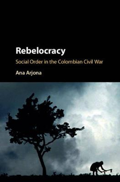 Rebelocracy: Social Order in the Colombian Civil War by Ana Arjona