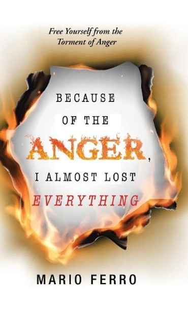 Because of the Anger, I Almost Lost Everything: Free Yourself from the Torment of Anger by Mario Ferro 9781506524696