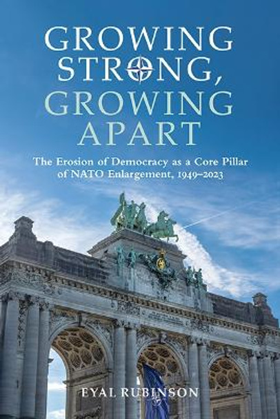 Growing Strong, Growing Apart: The Erosion of Democracy as a Core Pillar of NATO Enlargement, 1949–2023 by Eyal Rubinson 9781438497327