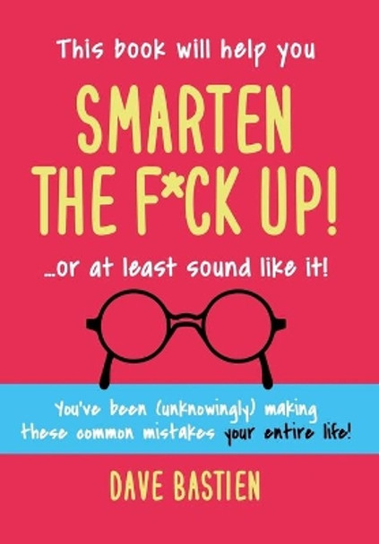 Smarten the F*ck Up!: Fix the Embarrassing Mistakes You've Been (Unknowingly) Making Your Entire Life by Dave Bastien 9780997502794