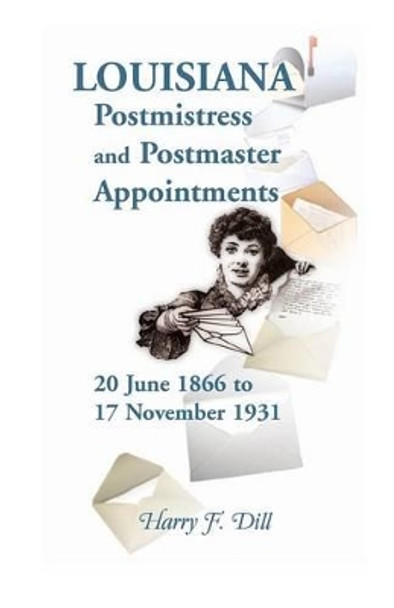 Louisiana Postmistress and Postmaster Appointments 20 June 1866-17 November 1931 by Harry F Dill 9780788453328