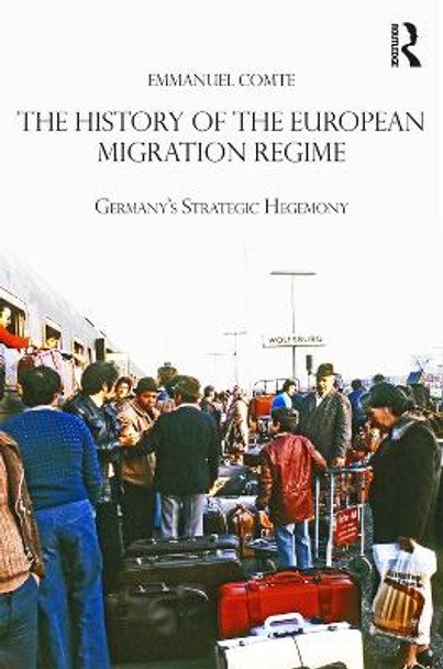 The History of the European Migration Regime: Germany's Strategic Hegemony by Emmanuel Comte