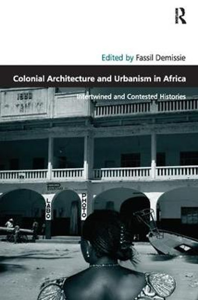 Colonial Architecture and Urbanism in Africa: Intertwined and Contested Histories Fassil Demissie 9781138110151