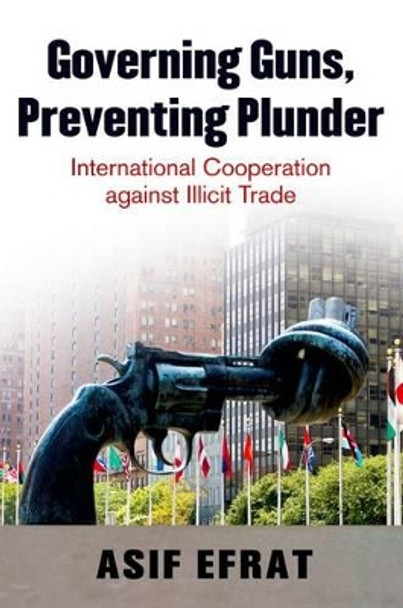 Governing Guns, Preventing Plunder: International Cooperation Against Illicit Trade by Asif Efrat 9780199760305