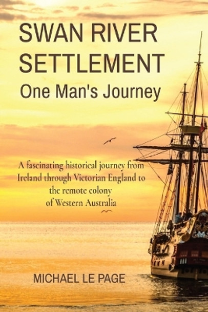 SWAN RIVER SETTLEMENT One Man's Journey: A fascinating historical journey from Ireland through Victorian England to the remote colony of Western Australia by Michael Le Page 9780645535006