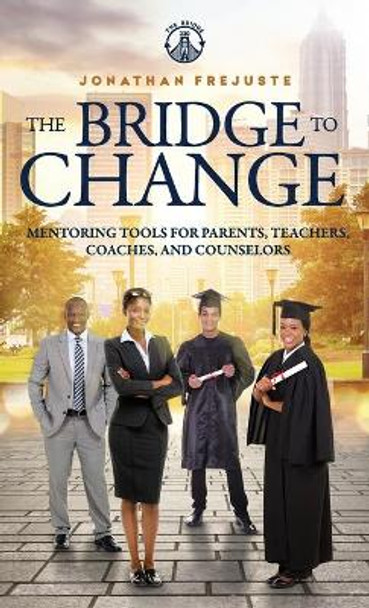 The Bridge to Change: Mentoring Tools for Parents, Teachers, Coaches, and Counselors: Mentoring Tools for Parents, Teachers, Coaches, and Counselors by Jonathan Frejuste 9780999400586