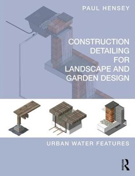 Construction Detailing for Landscape and Garden Design: Urban Water Features Paul Hensey (Green Zone Design, UK) 9781138187948